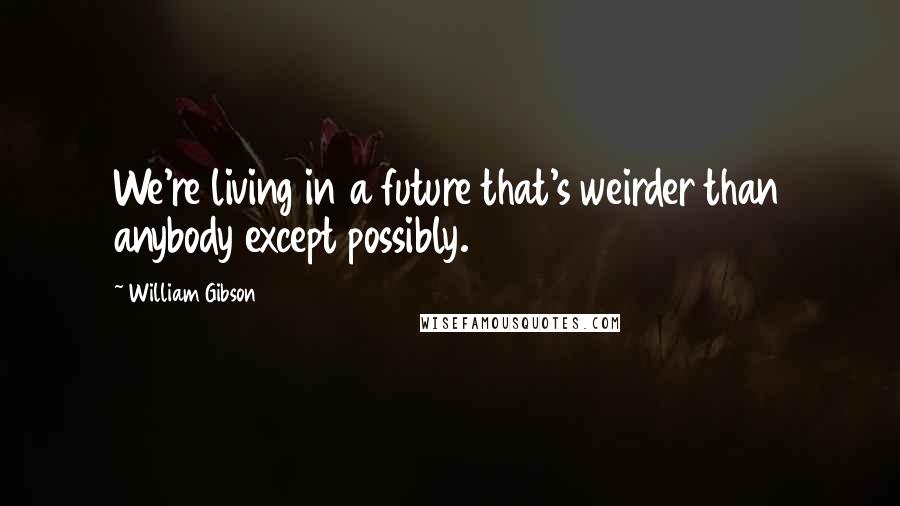William Gibson Quotes: We're living in a future that's weirder than anybody except possibly.