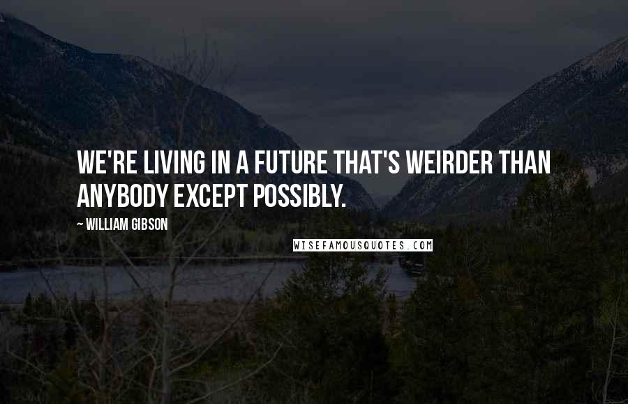 William Gibson Quotes: We're living in a future that's weirder than anybody except possibly.