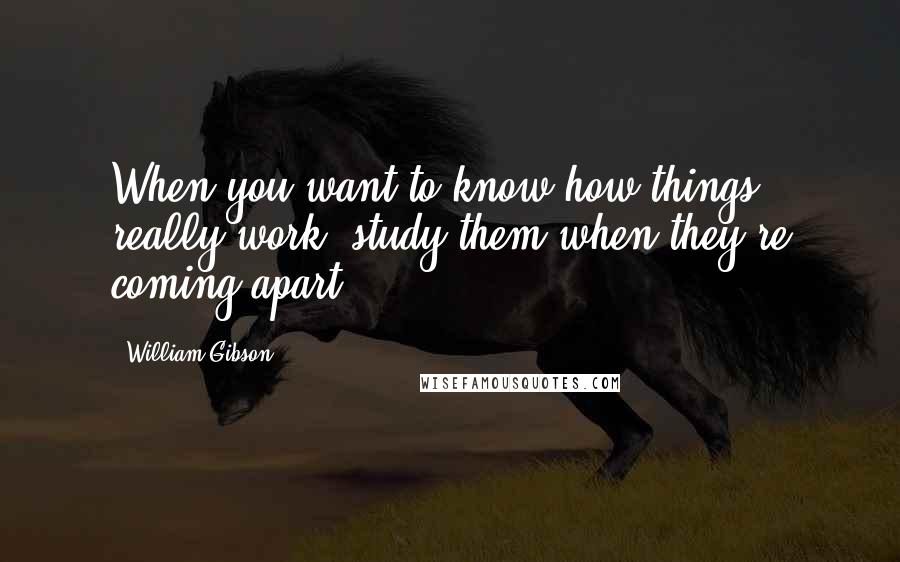 William Gibson Quotes: When you want to know how things really work, study them when they're coming apart.