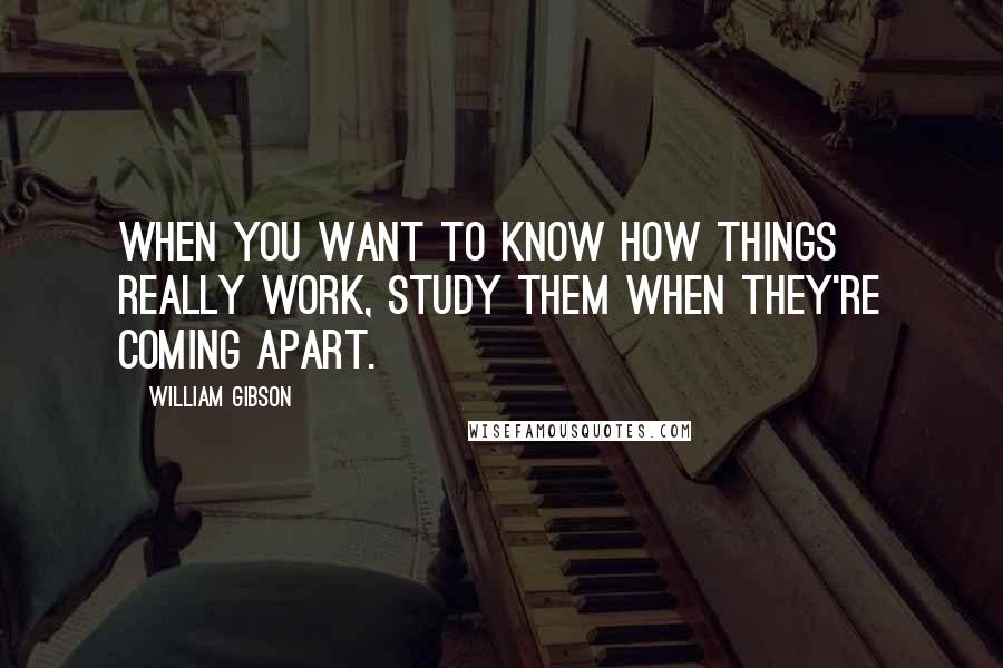 William Gibson Quotes: When you want to know how things really work, study them when they're coming apart.