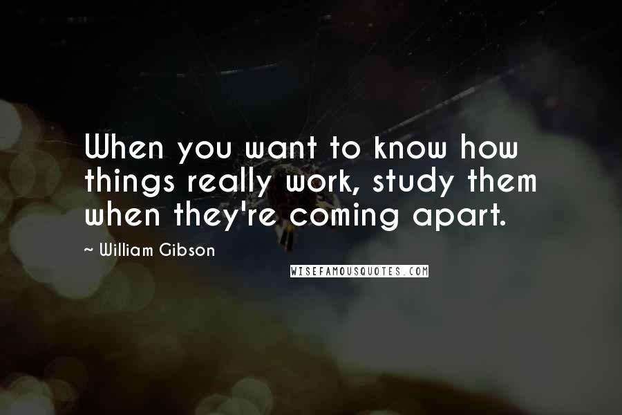 William Gibson Quotes: When you want to know how things really work, study them when they're coming apart.