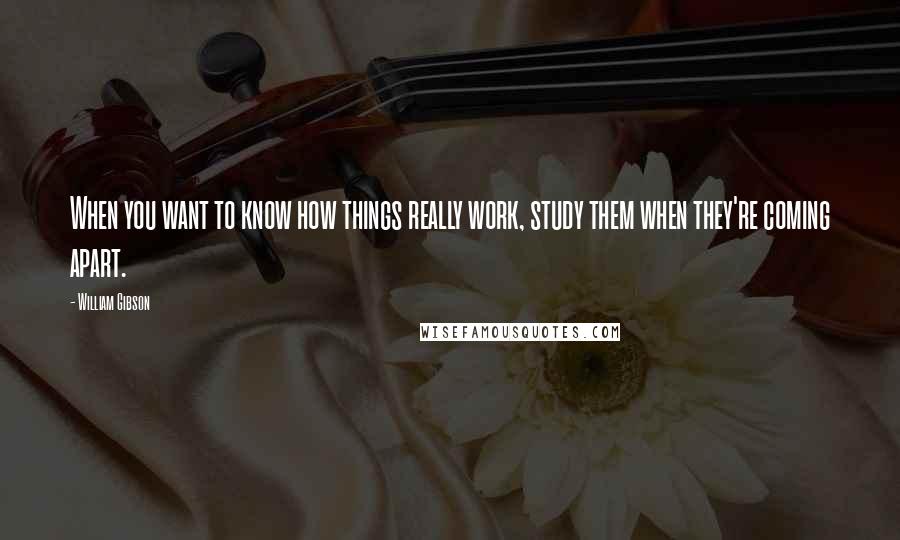 William Gibson Quotes: When you want to know how things really work, study them when they're coming apart.