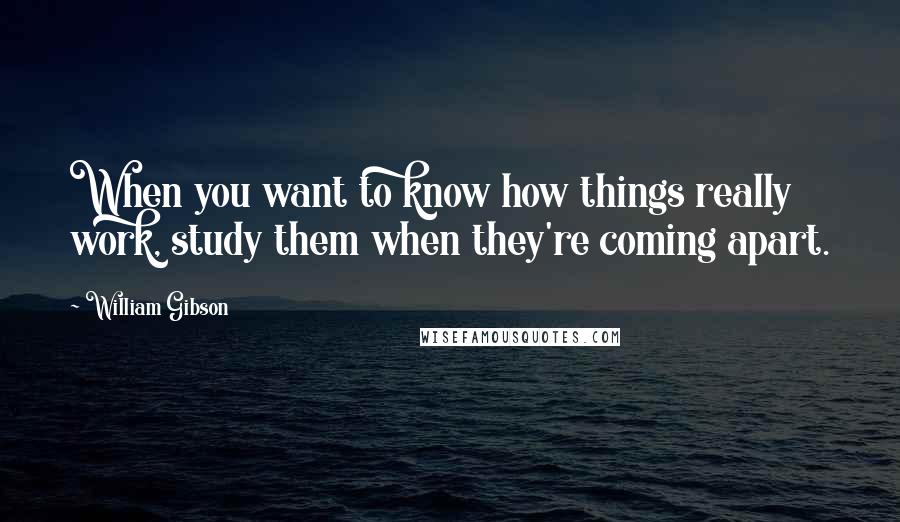 William Gibson Quotes: When you want to know how things really work, study them when they're coming apart.