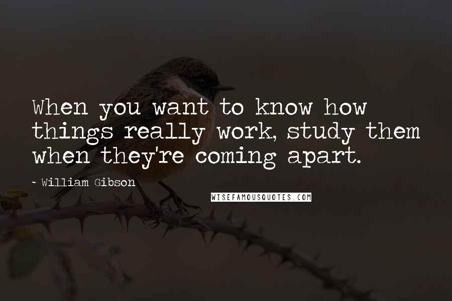 William Gibson Quotes: When you want to know how things really work, study them when they're coming apart.