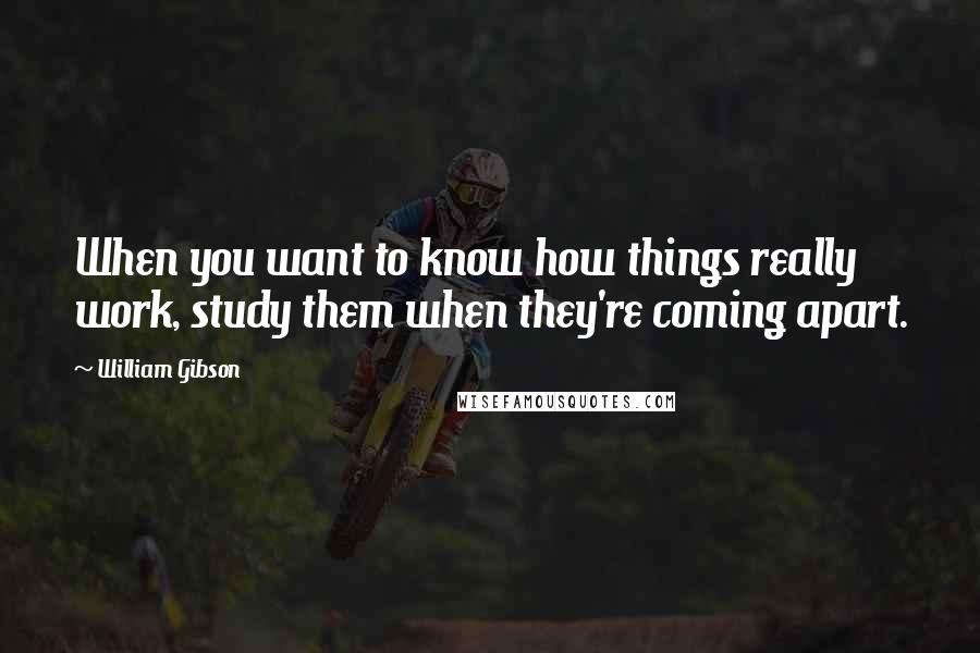 William Gibson Quotes: When you want to know how things really work, study them when they're coming apart.