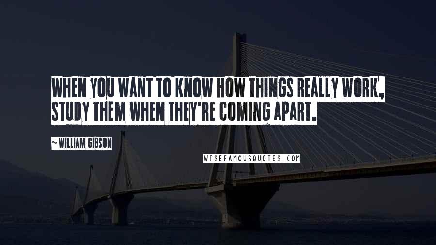 William Gibson Quotes: When you want to know how things really work, study them when they're coming apart.