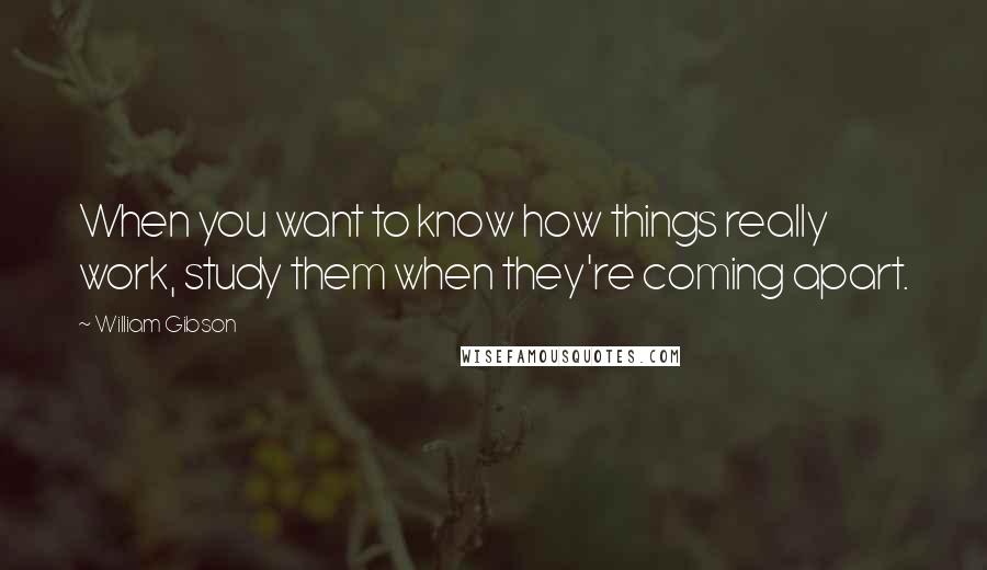 William Gibson Quotes: When you want to know how things really work, study them when they're coming apart.