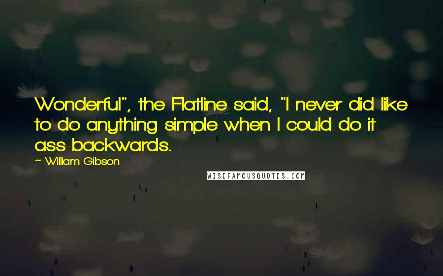 William Gibson Quotes: Wonderful", the Flatline said, "I never did like to do anything simple when I could do it ass-backwards.