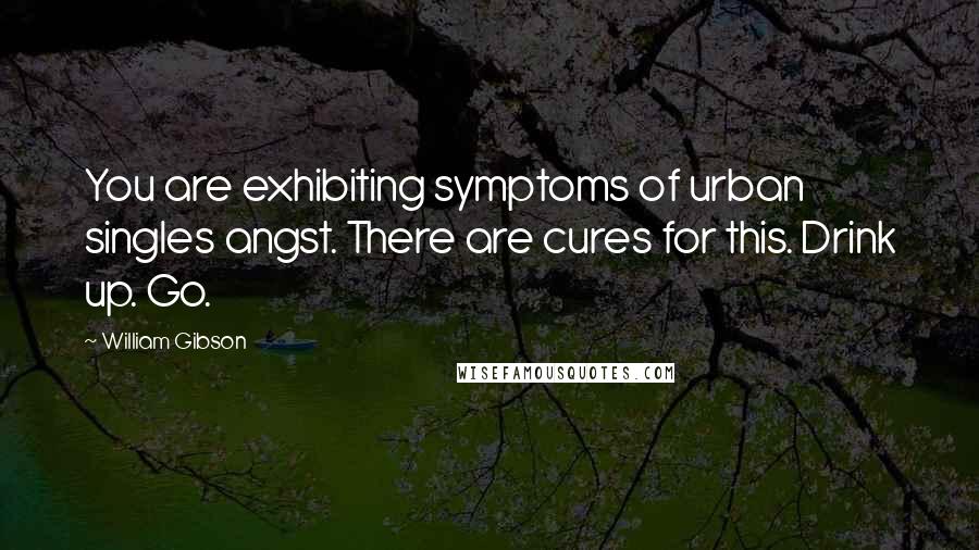 William Gibson Quotes: You are exhibiting symptoms of urban singles angst. There are cures for this. Drink up. Go.