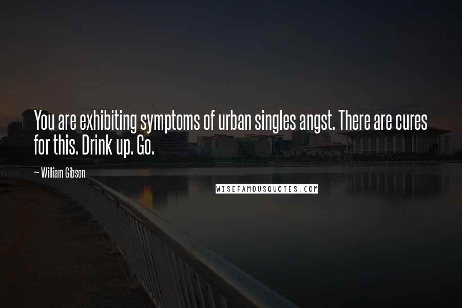 William Gibson Quotes: You are exhibiting symptoms of urban singles angst. There are cures for this. Drink up. Go.