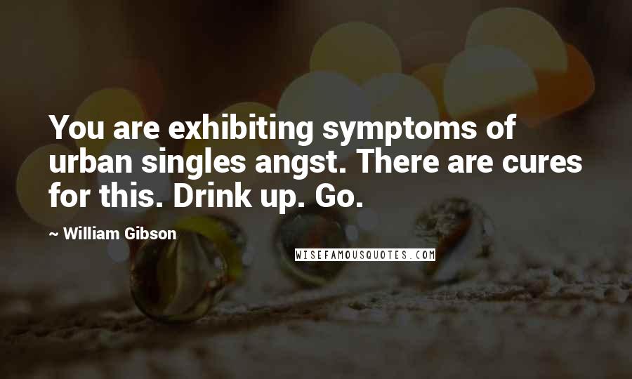 William Gibson Quotes: You are exhibiting symptoms of urban singles angst. There are cures for this. Drink up. Go.