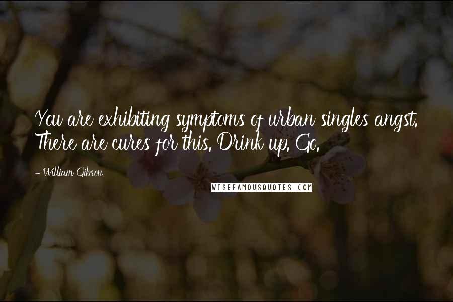 William Gibson Quotes: You are exhibiting symptoms of urban singles angst. There are cures for this. Drink up. Go.