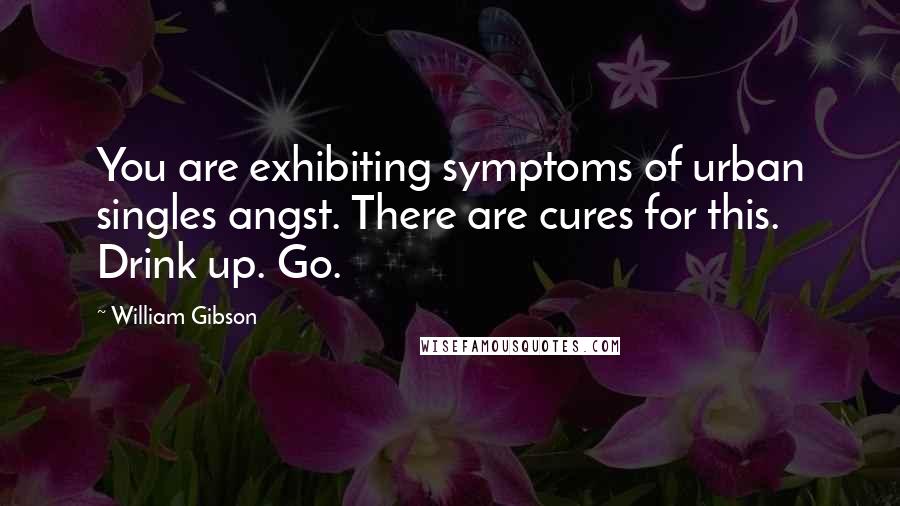 William Gibson Quotes: You are exhibiting symptoms of urban singles angst. There are cures for this. Drink up. Go.
