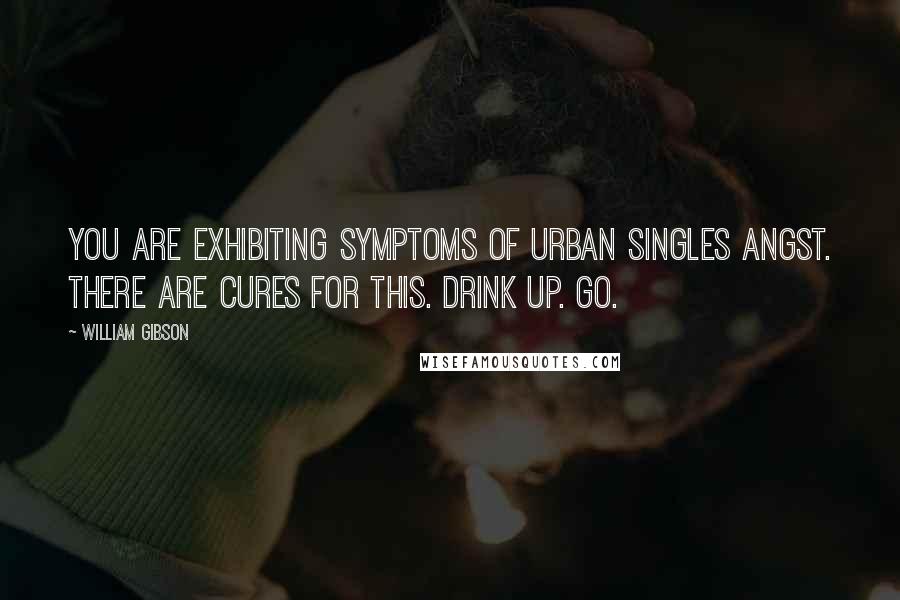 William Gibson Quotes: You are exhibiting symptoms of urban singles angst. There are cures for this. Drink up. Go.