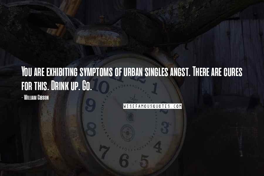 William Gibson Quotes: You are exhibiting symptoms of urban singles angst. There are cures for this. Drink up. Go.