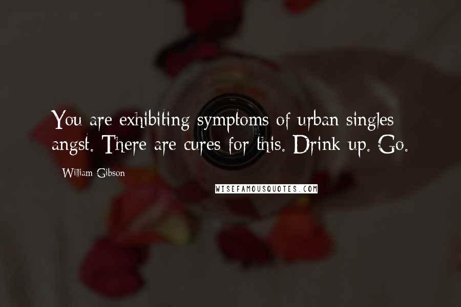 William Gibson Quotes: You are exhibiting symptoms of urban singles angst. There are cures for this. Drink up. Go.