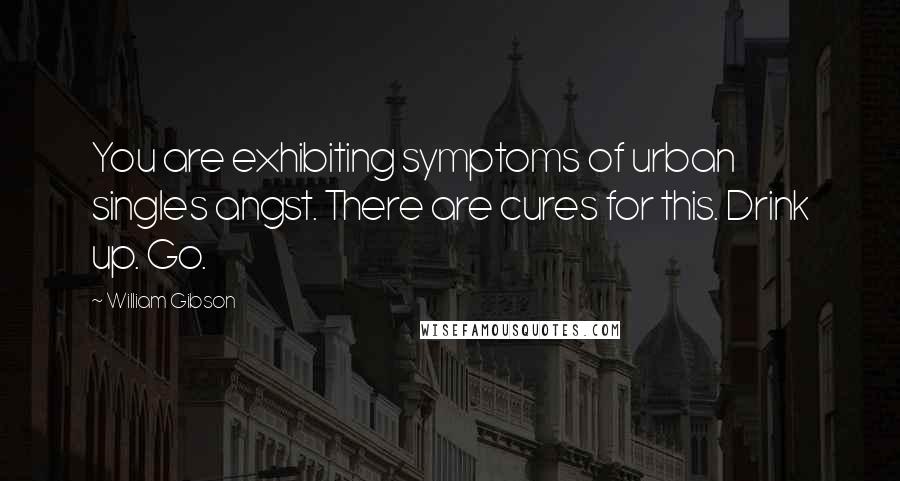 William Gibson Quotes: You are exhibiting symptoms of urban singles angst. There are cures for this. Drink up. Go.