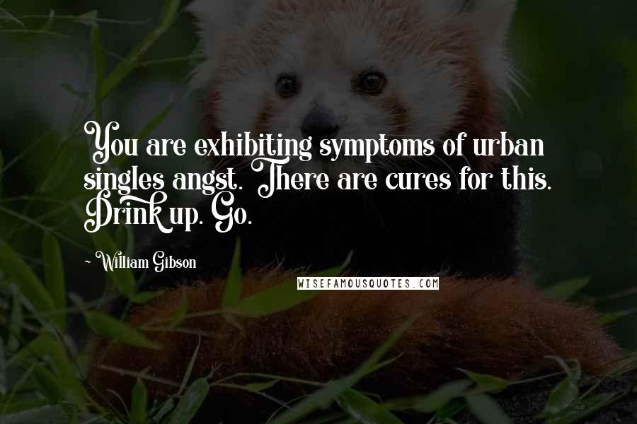 William Gibson Quotes: You are exhibiting symptoms of urban singles angst. There are cures for this. Drink up. Go.