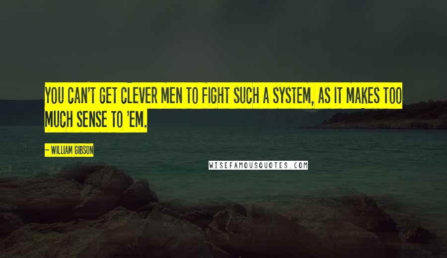 William Gibson Quotes: You can't get clever men to fight such a system, as it makes too much sense to 'em.