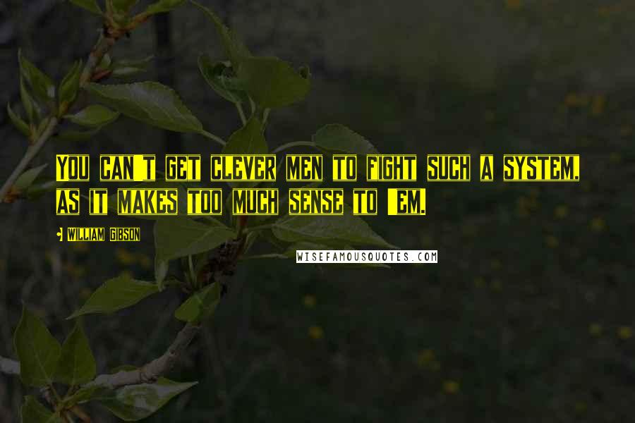 William Gibson Quotes: You can't get clever men to fight such a system, as it makes too much sense to 'em.