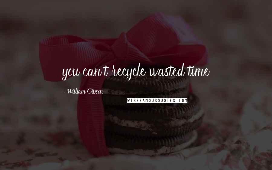 William Gibson Quotes: you can't recycle wasted time