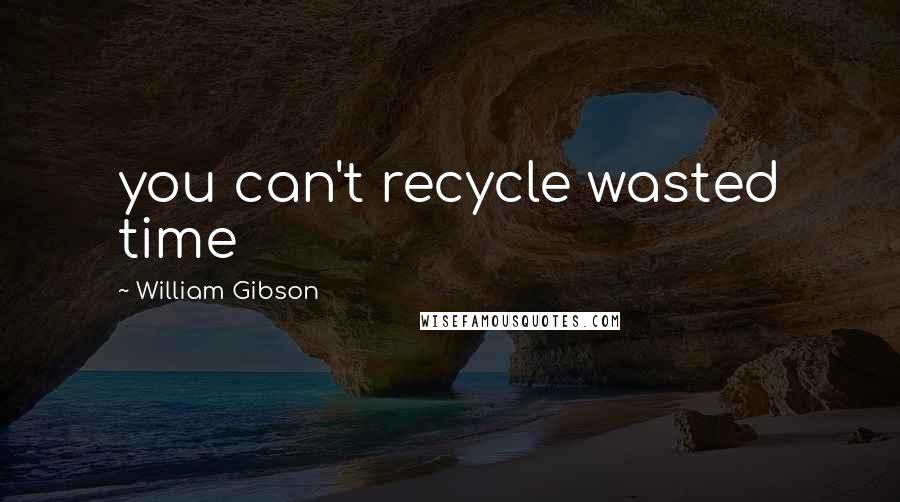William Gibson Quotes: you can't recycle wasted time