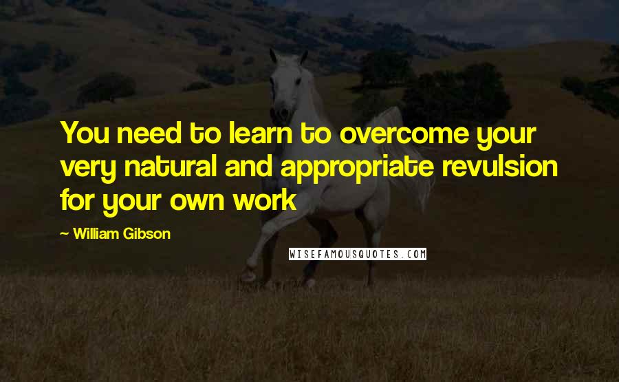 William Gibson Quotes: You need to learn to overcome your very natural and appropriate revulsion for your own work