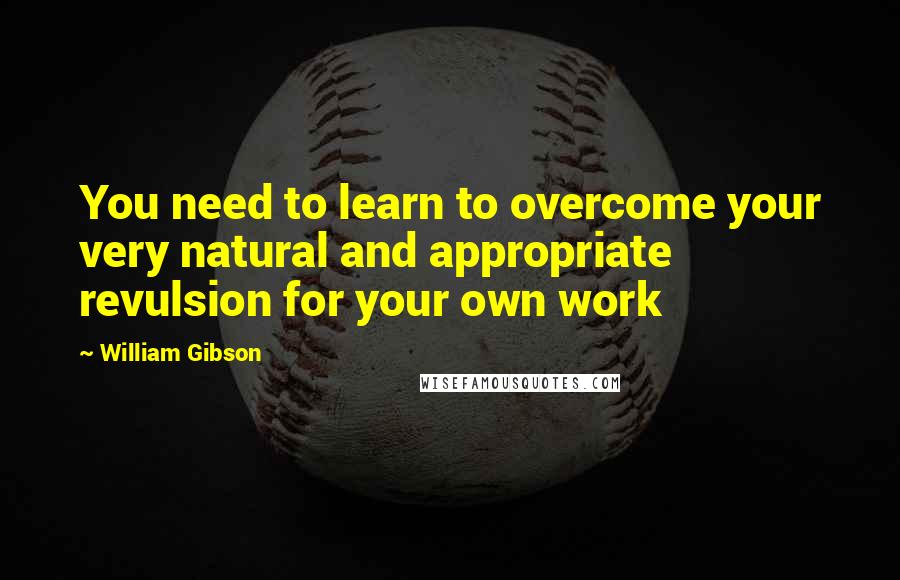 William Gibson Quotes: You need to learn to overcome your very natural and appropriate revulsion for your own work