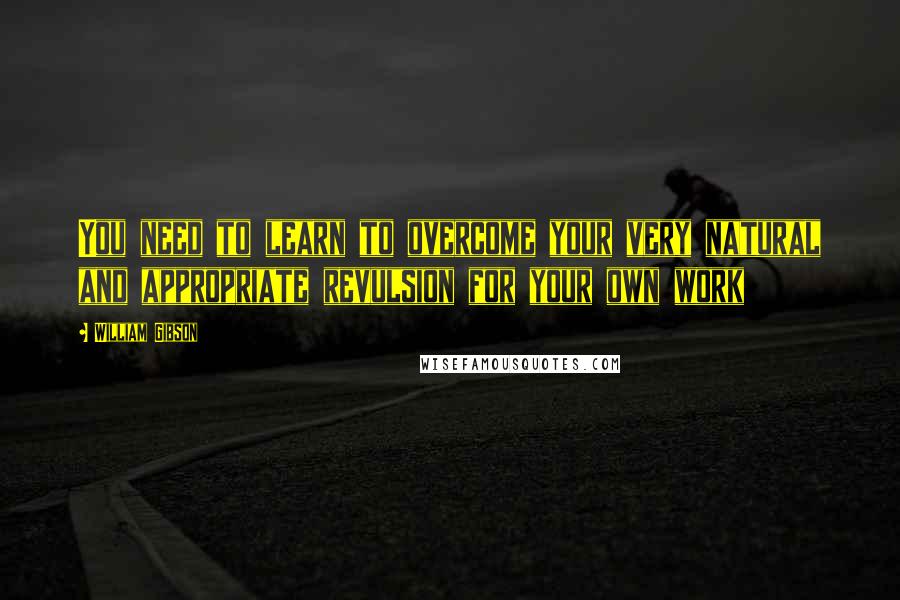 William Gibson Quotes: You need to learn to overcome your very natural and appropriate revulsion for your own work