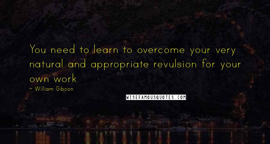 William Gibson Quotes: You need to learn to overcome your very natural and appropriate revulsion for your own work