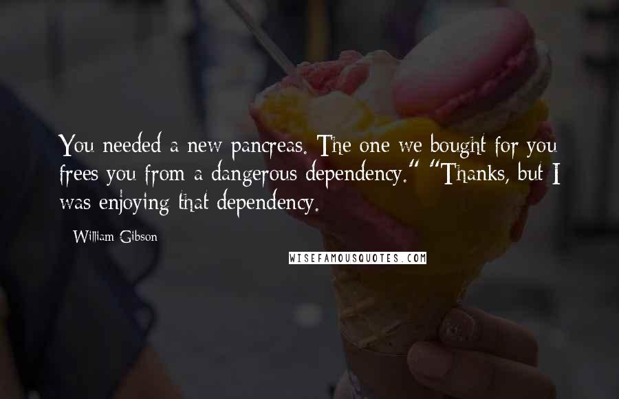 William Gibson Quotes: You needed a new pancreas. The one we bought for you frees you from a dangerous dependency." "Thanks, but I was enjoying that dependency.