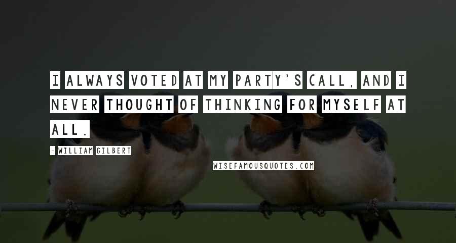 William Gilbert Quotes: I always voted at my party's call, and I never thought of thinking for myself at all.