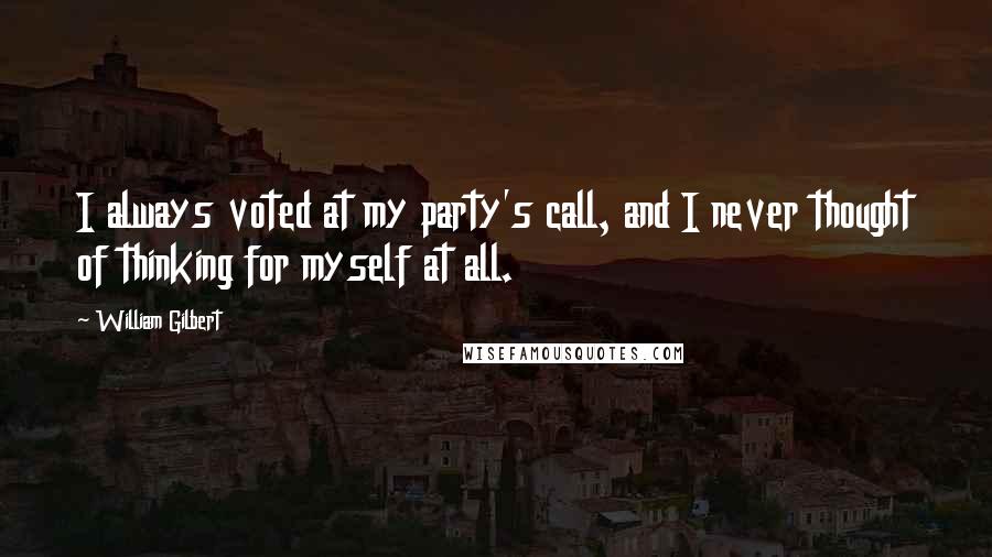William Gilbert Quotes: I always voted at my party's call, and I never thought of thinking for myself at all.