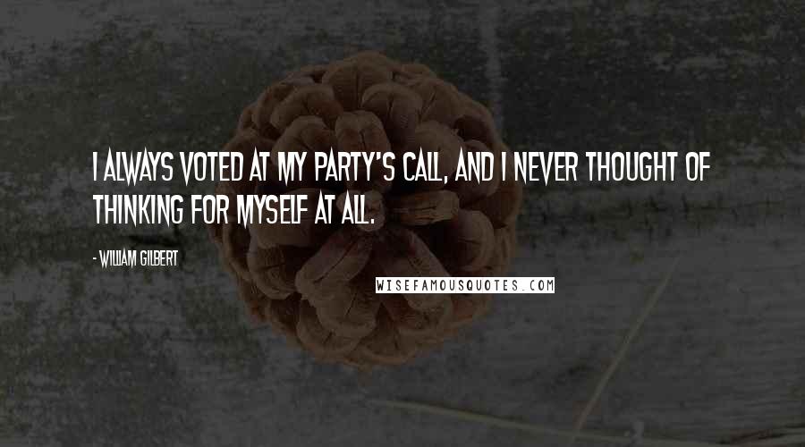 William Gilbert Quotes: I always voted at my party's call, and I never thought of thinking for myself at all.