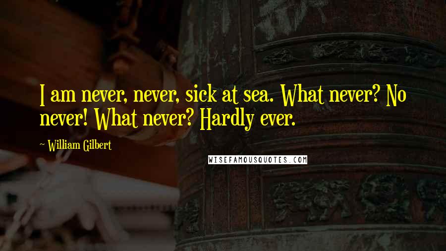 William Gilbert Quotes: I am never, never, sick at sea. What never? No never! What never? Hardly ever.