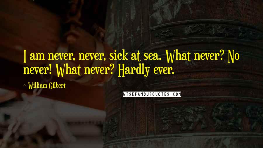 William Gilbert Quotes: I am never, never, sick at sea. What never? No never! What never? Hardly ever.