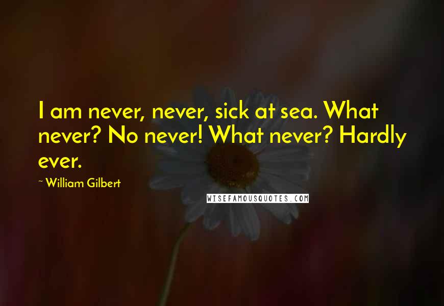 William Gilbert Quotes: I am never, never, sick at sea. What never? No never! What never? Hardly ever.