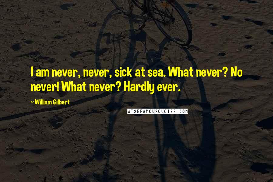 William Gilbert Quotes: I am never, never, sick at sea. What never? No never! What never? Hardly ever.