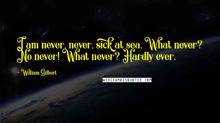 William Gilbert Quotes: I am never, never, sick at sea. What never? No never! What never? Hardly ever.