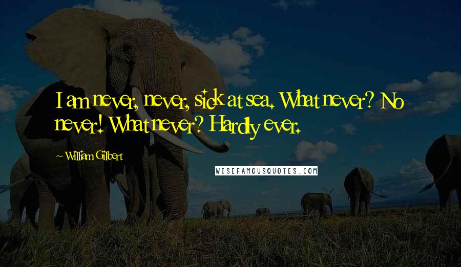 William Gilbert Quotes: I am never, never, sick at sea. What never? No never! What never? Hardly ever.