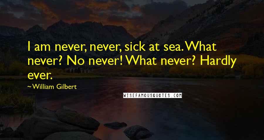 William Gilbert Quotes: I am never, never, sick at sea. What never? No never! What never? Hardly ever.