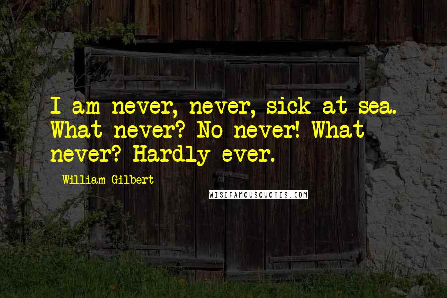 William Gilbert Quotes: I am never, never, sick at sea. What never? No never! What never? Hardly ever.