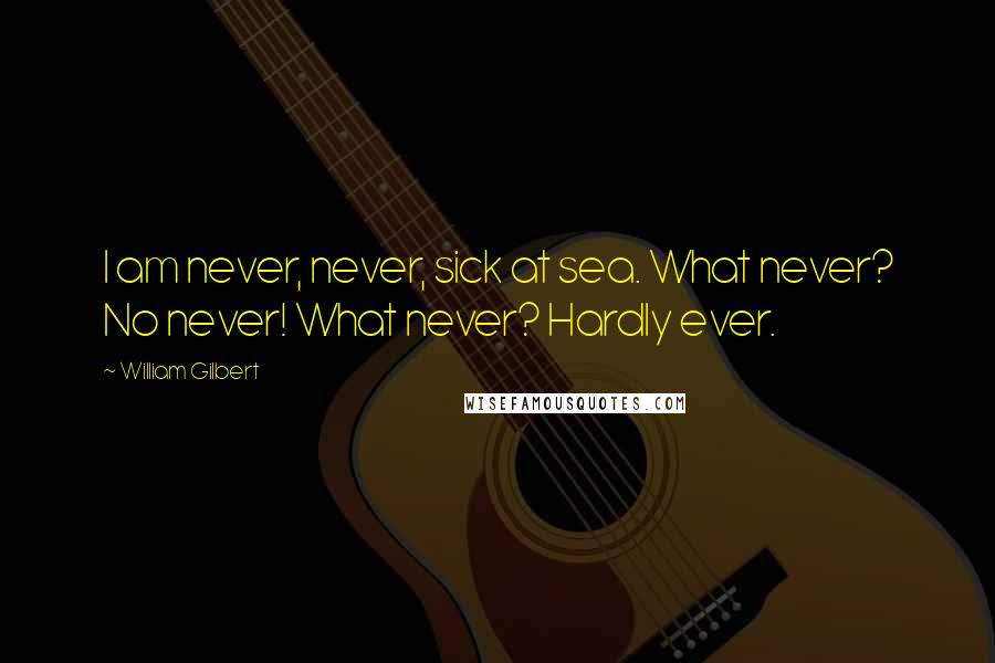 William Gilbert Quotes: I am never, never, sick at sea. What never? No never! What never? Hardly ever.