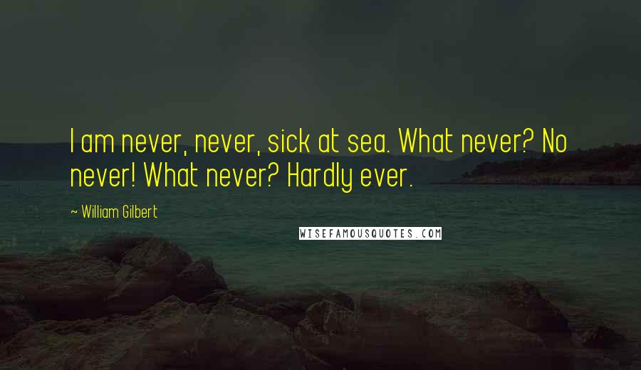 William Gilbert Quotes: I am never, never, sick at sea. What never? No never! What never? Hardly ever.