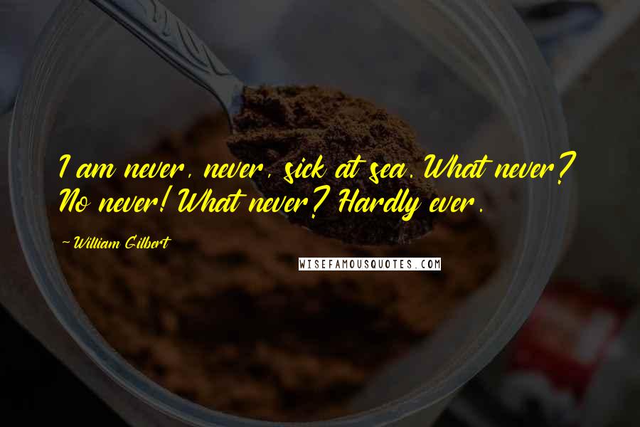 William Gilbert Quotes: I am never, never, sick at sea. What never? No never! What never? Hardly ever.