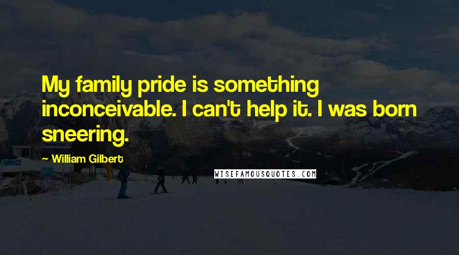 William Gilbert Quotes: My family pride is something inconceivable. I can't help it. I was born sneering.