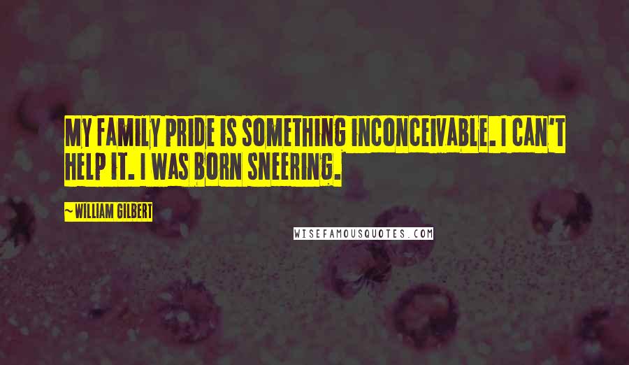 William Gilbert Quotes: My family pride is something inconceivable. I can't help it. I was born sneering.