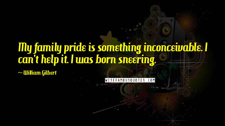 William Gilbert Quotes: My family pride is something inconceivable. I can't help it. I was born sneering.