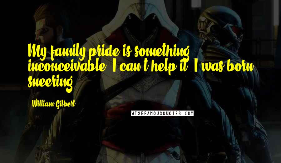 William Gilbert Quotes: My family pride is something inconceivable. I can't help it. I was born sneering.