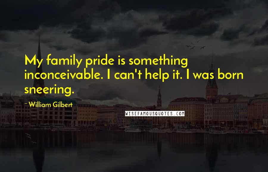 William Gilbert Quotes: My family pride is something inconceivable. I can't help it. I was born sneering.